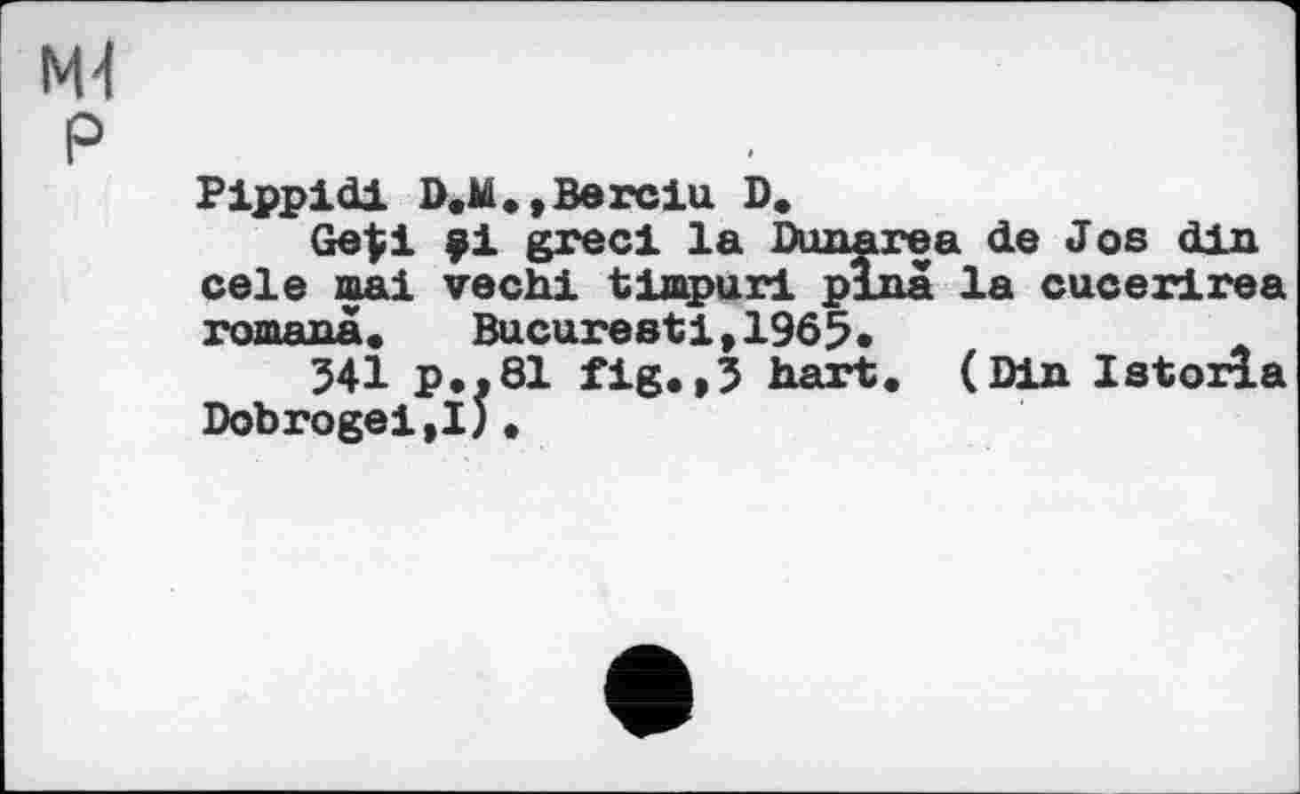 ﻿Pippidi D.M.»Версій. D.
Ge|i ÿi greet la Dimarea de J os din cele mai vechi timpur! pinâ la cucerirea romana.	Bucaresti,1965.
341 p*.81 fig.,3 hart. (Din Istoiia Dobrogei,!;.